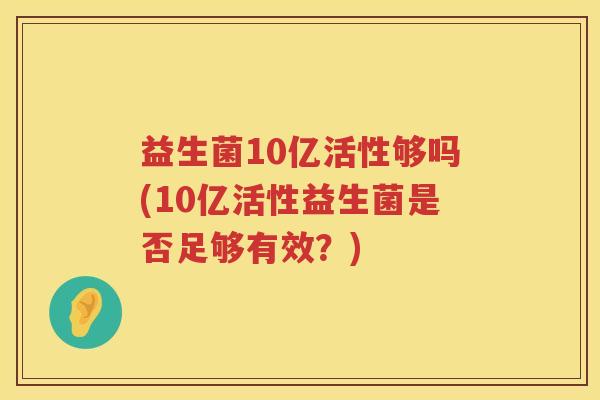 益生菌10亿活性够吗(10亿活性益生菌是否足够有效？)