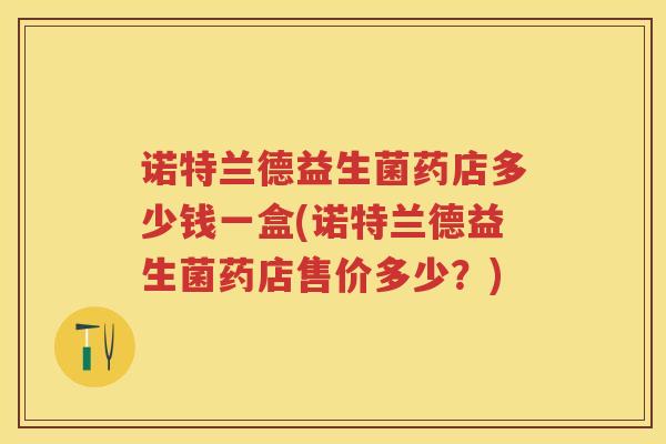 诺特兰德益生菌药店多少钱一盒(诺特兰德益生菌药店售价多少?) 诺特兰德益生菌药店多少钱一盒(诺特兰德益生菌药店售价多少?)