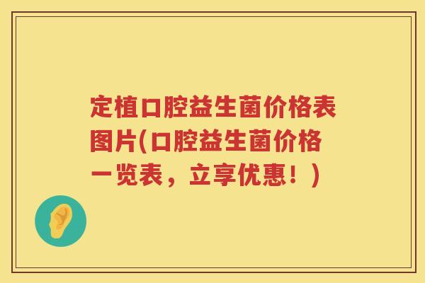 定植口腔益生菌价格表图片(口腔益生菌价格一览表,立享优惠!) 定植口腔益生菌价格表图片(口腔益生菌价格一览表,立享优惠!)
