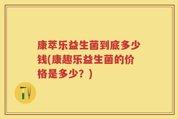 康萃乐益生菌到底多少钱(康趣乐益生菌的价格是多少？)