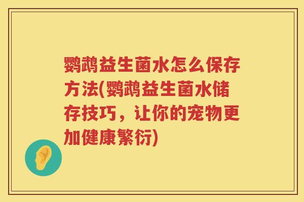鹦鹉益生菌水怎么保存方法(鹦鹉益生菌水储存技巧，让你的宠物更加健康繁衍)