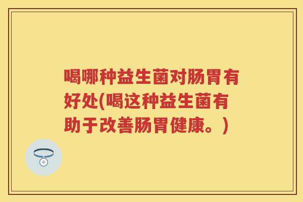 喝哪种益生菌对肠胃有好处(喝这种益生菌有助于改善肠胃健康。) 喝哪种益生菌对肠胃有好处(喝这种益生菌有助于改善肠胃健康。)
