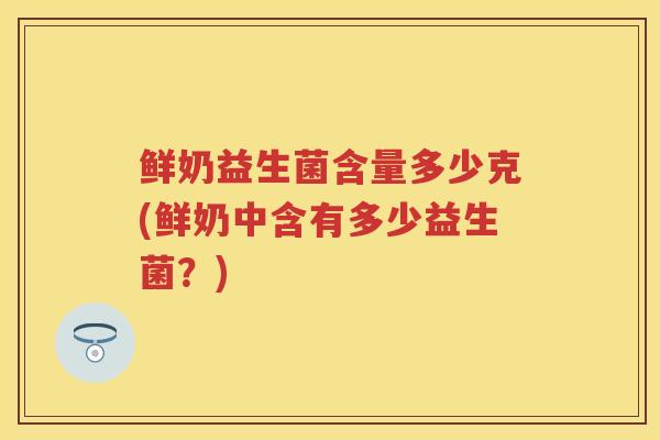 鲜奶益生菌含量多少克(鲜奶中含有多少益生菌?) 鲜奶益生菌含量多少克(鲜奶中含有多少益生菌?)