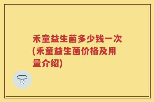 禾童益生菌多少钱一次(禾童益生菌价格及用量介绍) 禾童益生菌多少钱一次(禾童益生菌价格及用量介绍)