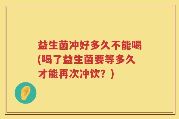 益生菌冲好多久不能喝(喝了益生菌要等多久才能再次冲饮?) 益生菌冲好多久不能喝(喝了益生菌要等多久才能再次冲饮?)
