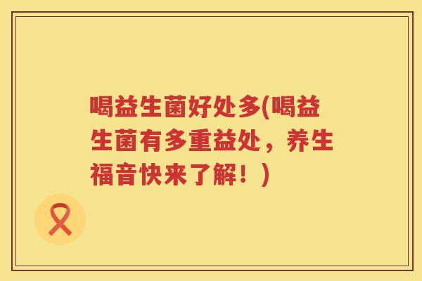 喝益生菌好处多(喝益生菌有多重益处,养生福音快来了解!) 喝益生菌好处多(喝益生菌有多重益处,养生福音快来了解!)