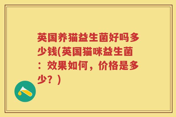 英国养猫益生菌好吗多少钱(英国猫咪益生菌:效果如何,价格是多少?) 英国养猫益生菌好吗多少钱(英国猫咪益生菌:效果如何,价格是多少?)