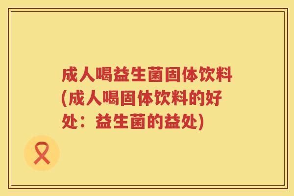 成人喝益生菌固体饮料(成人喝固体饮料的好处：益生菌的益处)
