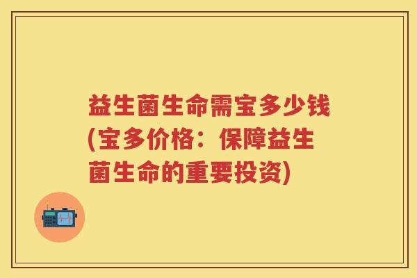 益生菌生命需宝多少钱(宝多价格：保障益生菌生命的重要投资)