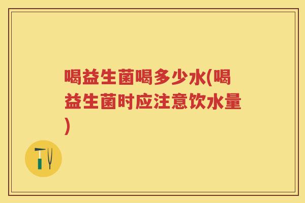 喝益生菌喝多少水(喝益生菌时应注意饮水量) 喝益生菌喝多少水(喝益生菌时应注意饮水量)