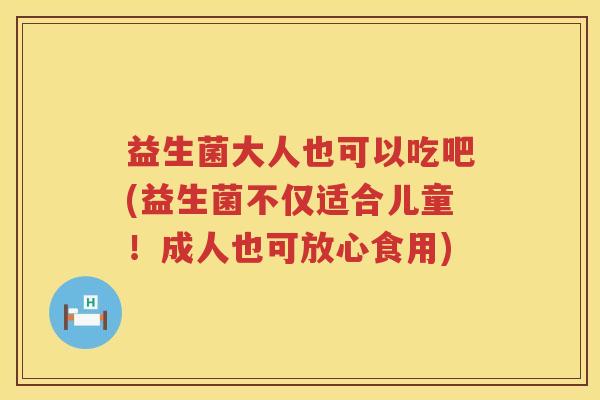 益生菌大人也可以吃吧(益生菌不仅适合儿童!成人也可放心食用) 益生菌大人也可以吃吧(益生菌不仅适合儿童!成人也可放心食用)