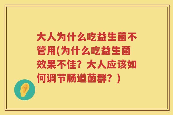 大人为什么吃益生菌不管用(为什么吃益生菌效果不佳?大人应该如何调节肠道菌群?) 大人为什么吃益生菌不管用(为什么吃益生菌效果不佳?大人应该如何调节肠道菌群?)