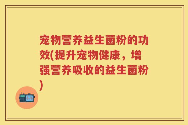 宠物营养益生菌粉的功效(提升宠物健康,增强营养吸收的益生菌粉) 宠物营养益生菌粉的功效(提升宠物健康,增强营养吸收的益生菌粉)