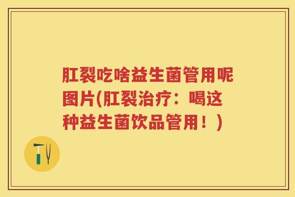 肛裂吃啥益生菌管用呢图片(肛裂：喝这种益生菌饮品管用！)