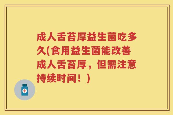成人舌苔厚益生菌吃多久(食用益生菌能改善成人舌苔厚,但需注意持续时间!) 成人舌苔厚益生菌吃多久(食用益生菌能改善成人舌苔厚,但需注意持续时间!)