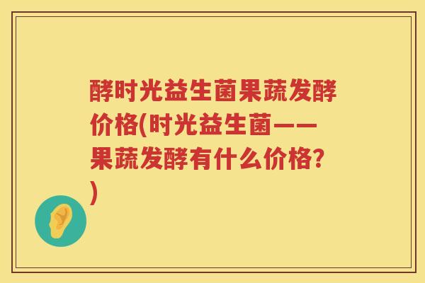 酵时光益生菌果蔬发酵价格(时光益生菌——果蔬发酵有什么价格？)
