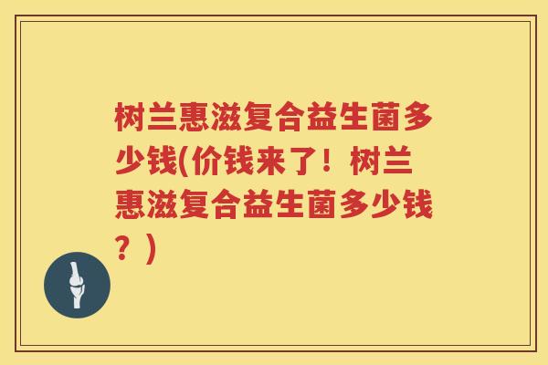 树兰惠滋复合益生菌多少钱(价钱来了!树兰惠滋复合益生菌多少钱?) 树兰惠滋复合益生菌多少钱(价钱来了!树兰惠滋复合益生菌多少钱?)