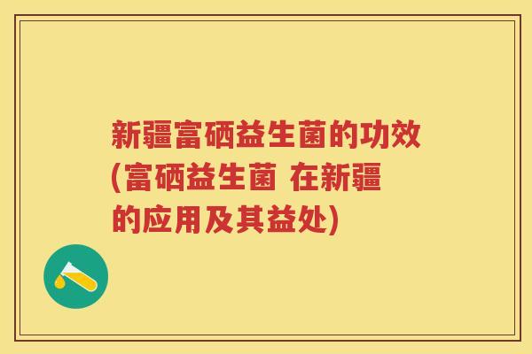 新疆富硒益生菌的功效(富硒益生菌 在新疆的应用及其益处)