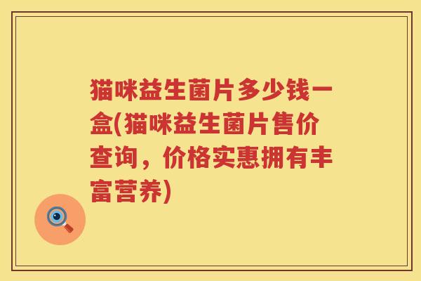 猫咪益生菌片多少钱一盒(猫咪益生菌片售价查询,价格实惠拥有丰富营养) 猫咪益生菌片多少钱一盒(猫咪益生菌片售价查询,价格实惠拥有丰富营养)
