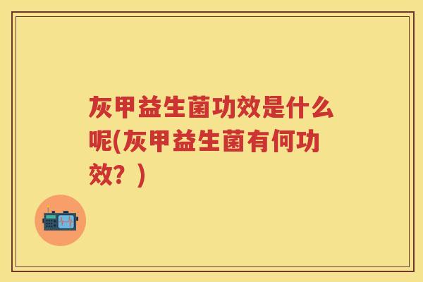 灰甲益生菌功效是什么呢(灰甲益生菌有何功效?) 灰甲益生菌功效是什么呢(灰甲益生菌有何功效?)