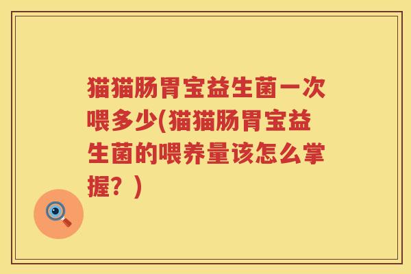 猫猫肠胃宝益生菌一次喂多少(猫猫肠胃宝益生菌的喂养量该怎么掌握？)