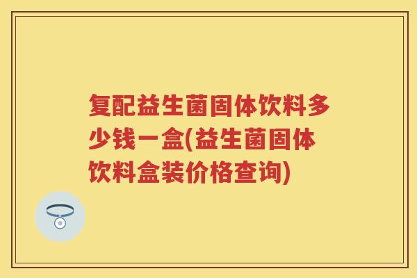 复配益生菌固体饮料多少钱一盒(益生菌固体饮料盒装价格查询) 复配益生菌固体饮料多少钱一盒(益生菌固体饮料盒装价格查询)