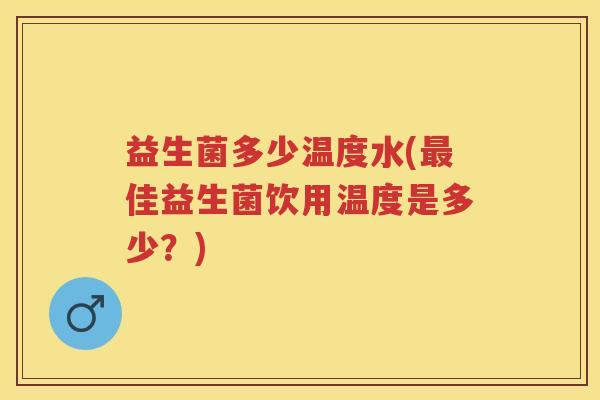 益生菌多少温度水(佳益生菌饮用温度是多少?) 益生菌多少温度水(佳益生菌饮用温度是多少?)