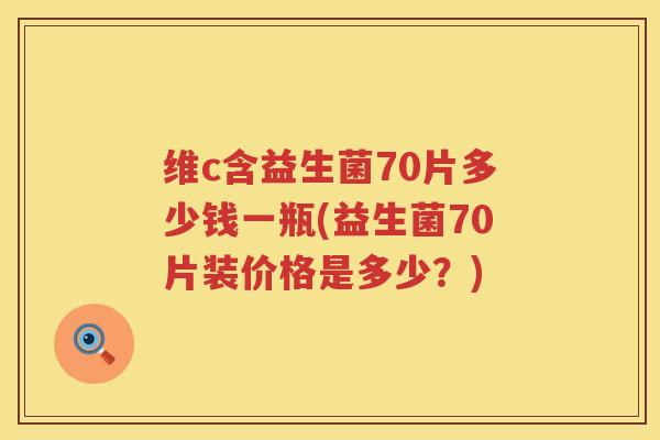 维c含益生菌70片多少钱一瓶(益生菌70片装价格是多少？)