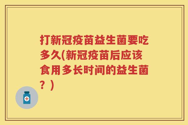 打新冠疫苗益生菌要吃多久(新冠疫苗后应该食用多长时间的益生菌?) 打新冠疫苗益生菌要吃多久(新冠疫苗后应该食用多长时间的益生菌?)
