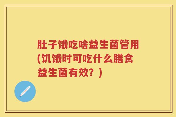 肚子饿吃啥益生菌管用(饥饿时可吃什么膳食益生菌有效?) 肚子饿吃啥益生菌管用(饥饿时可吃什么膳食益生菌有效?)