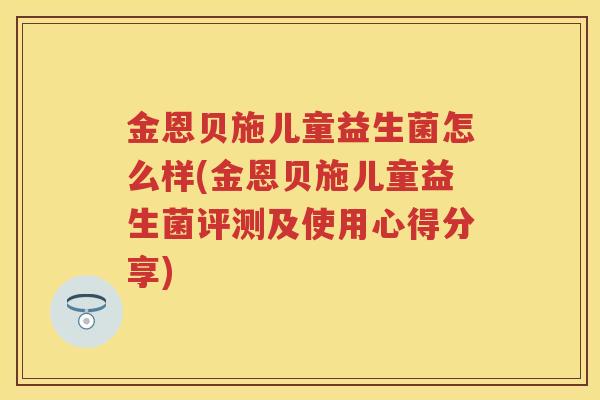 金恩贝施儿童益生菌怎么样(金恩贝施儿童益生菌评测及使用心得分享)
