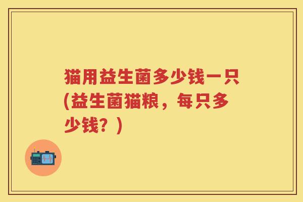 猫用益生菌多少钱一只(益生菌猫粮,每只多少钱?) 猫用益生菌多少钱一只(益生菌猫粮,每只多少钱?)