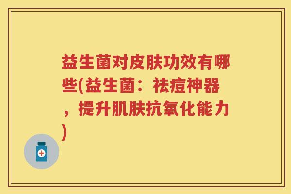益生菌对功效有哪些(益生菌:祛痘神器,提升能力) 益生菌对功效有哪些(益生菌:祛痘神器,提升能力)