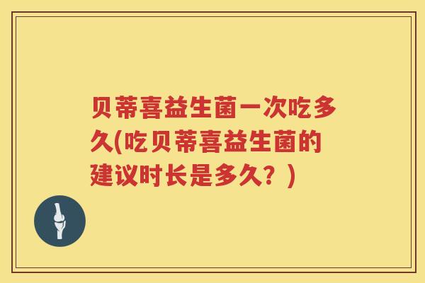贝蒂喜益生菌一次吃多久(吃贝蒂喜益生菌的建议时长是多久？)