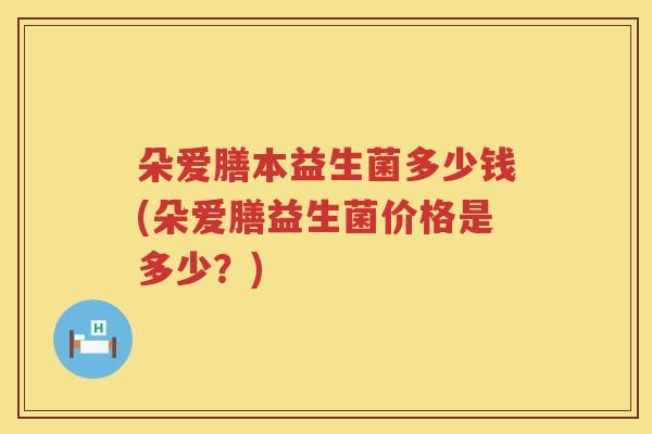 朵爱膳本益生菌多少钱(朵爱膳益生菌价格是多少？)