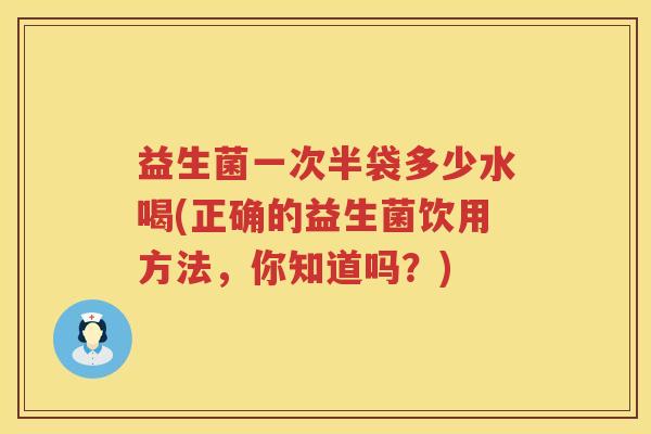 益生菌一次半袋多少水喝(正确的益生菌饮用方法，你知道吗？)