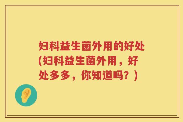 益生菌外用的好处(益生菌外用,好处多多,你知道吗?) 益生菌外用的好处(益生菌外用,好处多多,你知道吗?)