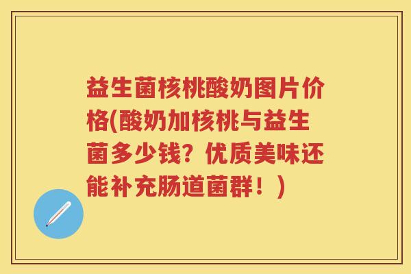 益生菌核桃酸奶图片价格(酸奶加核桃与益生菌多少钱？优质美味还能补充肠道菌群！)