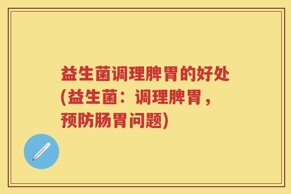 益生菌调理脾胃的好处(益生菌:调理脾胃,肠胃问题) 益生菌调理脾胃的好处(益生菌:调理脾胃,肠胃问题)