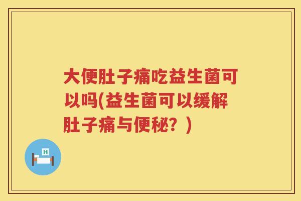 大便肚子痛吃益生菌可以吗(益生菌可以缓解肚子痛与?) 大便肚子痛吃益生菌可以吗(益生菌可以缓解肚子痛与?)