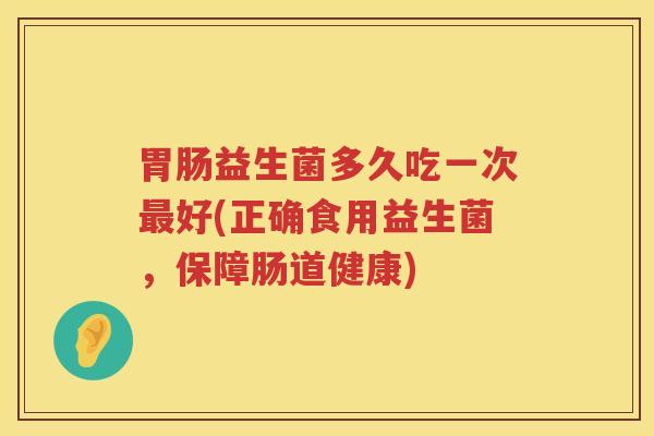 益生菌多久吃一次好(正确食用益生菌,保障肠道健康) 益生菌多久吃一次好(正确食用益生菌,保障肠道健康)