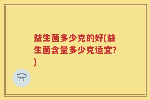 益生菌多少克的好(益生菌含量多少克适宜？)