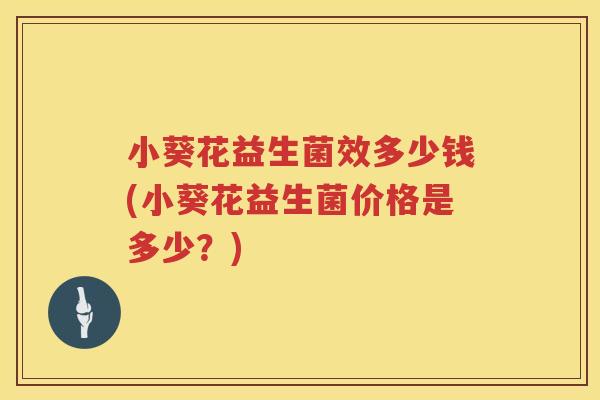 小葵花益生菌效多少钱(小葵花益生菌价格是多少?) 小葵花益生菌效多少钱(小葵花益生菌价格是多少?)