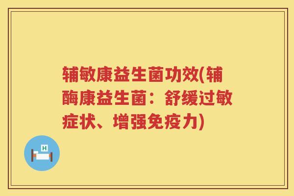 辅敏康益生菌功效(辅酶康益生菌:舒缓症状、增强力) 辅敏康益生菌功效(辅酶康益生菌:舒缓症状、增强力)