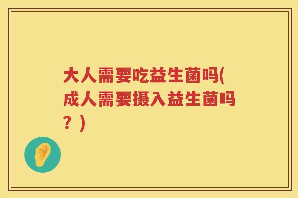 大人需要吃益生菌吗(成人需要摄入益生菌吗？)