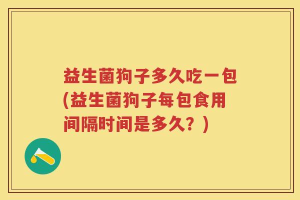 益生菌狗子多久吃一包(益生菌狗子每包食用间隔时间是多久?) 益生菌狗子多久吃一包(益生菌狗子每包食用间隔时间是多久?)