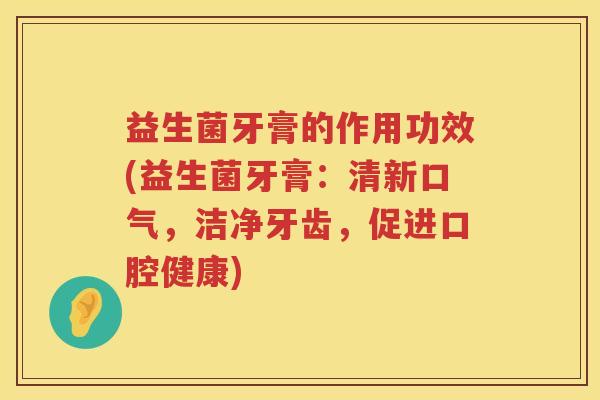 益生菌牙膏的作用功效(益生菌牙膏:清新口气,洁净牙齿,促进口腔健康) 益生菌牙膏的作用功效(益生菌牙膏:清新口气,洁净牙齿,促进口腔健康)