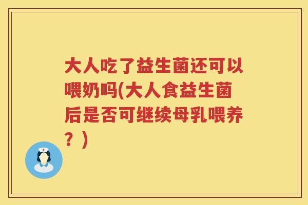 大人吃了益生菌还可以喂奶吗(大人食益生菌后是否可继续母乳喂养?) 大人吃了益生菌还可以喂奶吗(大人食益生菌后是否可继续母乳喂养?)