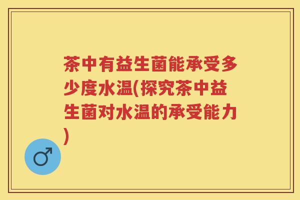 茶中有益生菌能承受多少度水温(探究茶中益生菌对水温的承受能力) 茶中有益生菌能承受多少度水温(探究茶中益生菌对水温的承受能力)