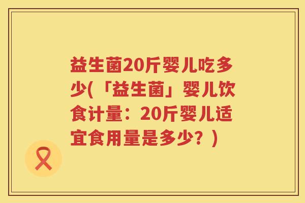 益生菌20斤婴儿吃多少(「益生菌」婴儿饮食计量:20斤婴儿适宜食用量是多少?) 益生菌20斤婴儿吃多少(「益生菌」婴儿饮食计量:20斤婴儿适宜食用量是多少?)
